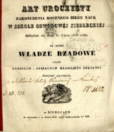 Akt uroczysty zakończenia rocznego biegu nauk w Szkole Obwodowej Siedleckiej : odbędzie się dnia 30 lipca 1836 roku, na kt&oacute;ry władze rządowe tudzież rodzic&oacute;w i opiekun&oacute;w młodzieży szkolnej Instytut zaprasza