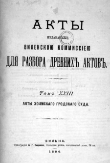 Akty izdavaemye Vilenskoû Kommissìeû dlâ razbora drevnih aktov. T. 23, Akty Holmskago grodskago suda