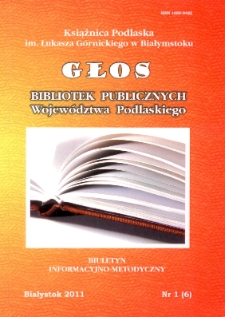 Głos Bibliotek Publicznych Województwa Podlaskiego : biuletyn informacyjno-metodyczny 2011 nr 1 (6)