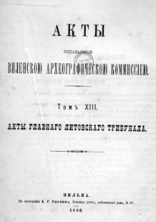 Akty izdavaemye Vilenskoû Arheografičeskoû Kommissieû. T. 13, Akty Glavnogo Litovskago Trybunala.