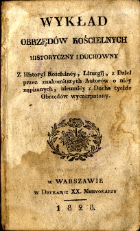 Wykład obrzędów kościelnych historyczny i duchowny : z historyi kościelnéy, liturgii, z dzieł przez znakomitszych Autorów o niéj napisanych, niemniéy z ducha tychże obrzędów wyczerpniony