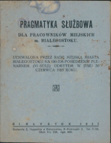 Pragmatyka Służbowa dla pracownik&oacute;w miejskich m. Białegostoku : uchwalona przez Radę Miejską Miasta Białegostoku na 196-em posiedzeniu plenarnem (VI sesji) odbytem w dniu 30 czerwca 1925 roku.