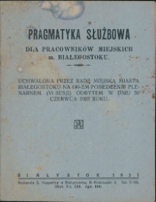 Pragmatyka Służbowa dla pracowników miejskich m. Białegostoku : uchwalona przez Radę Miejską Miasta Białegostoku na 196-em posiedzeniu plenarnem (VI sesji) odbytem w dniu 30 czerwca 1925 roku.