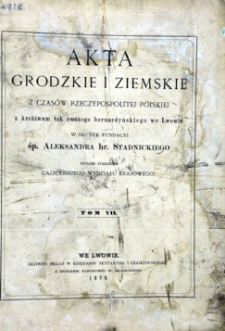 Akta grodzkie i ziemskie z czasów Rzeczypospolitej Polskiej z archiwum tak zwanego bernardyńskiego we Lwowie w skutek fundacyi śp. Aleksandra hr. Stadnickiego. T.7.