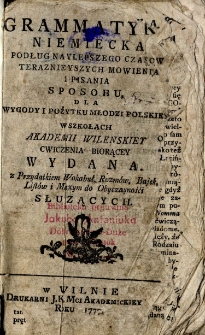 Grammatyka niemiecka podług naylepszego czasow teraznieyszych mowienia i pisania sposobu dla wygody i pożytku młodzi polskiey w szkołach Akademii Wilenskiey [...].