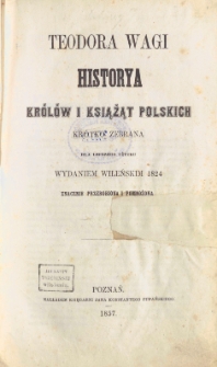 Teodora Wagi Historya królów i książąt polskich : krótko zebrana, dla lepszego użytku wydaniem wileńskim 1824 znacznie przerobiona i pomnożona.