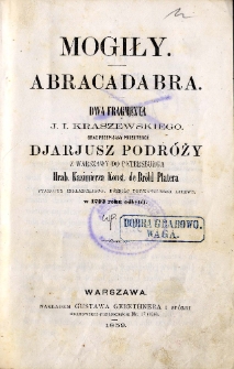 Mogiły ; Abrakadabra : dwa fragmenta J. I. Kraszewskiego oraz przepisany przez tegoż Djariusz podróży z Warszawy do Petersburga hrab. Kazimierz Konst. de Bröhl Platera, starosty inflanckiego, później podkanclerza litews. w 1792 roku odbytej