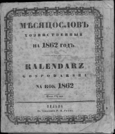 Kalendarz Gospodarski na rok Pański 1862 kt&oacute;ry jest rokiem zwyczajnym, zawierającym w sobie dni 365, z oznaczeniem w nim Świąt Prawosławnych i Rzymsko-Katolickich, według starego i nowego stylu, dni galowych, tabelli wschodu i zachodu Słońca, odmian Księżyca i innych zjawisk niebieskich, artykuł&oacute;w .