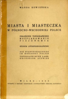 Miasta i miasteczka w p&oacute;łnocno-wschodniej Polsce : położenie topograficzne rozplanowanie fizjonomia : studium antropogeograficzne.