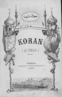Koran (Al-Koran). T. 1 / z arab. przekł. pol. Jana Murzy Tarak Buczackiego ; wzbogacony objaśnieniami Władysława Kościuszki ; poprzedzony Życiorysem Mahometa z Washingtona Irvinga ; pomnożony Poglądem na stosunki Polski z Turcją i Tatarami ... Juliana Bartoszewicza