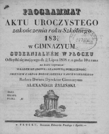 Programmat aktu uroczystego zakończenia roku szkólnego 1837/8 w Gimnazyum Gubernialnem w Płocku odbydź się mającego d. 16/28 lipca 1838 r. o godz. 10 z rana, na które zaprasza władze rządowe i szanowną publiczność imieniem całego zgromadzenia nauczycielskiego radzca dworu dyrektor Gimnazyum Alexander Żyliński