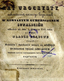 Akt uroczysty zakończenia rocznego biegu nauk w Gimnazjum Gubernialnym Suwalskim odbędzie się dnia 18-30 czerwca 1842 roku, na kt&oacute;ry władze rządowe tudzież Rodzic&oacute;w i Opiekun&oacute;w uczącej się młodzieży Dyrektor tegoż Gimnazium imieniem całego Zgromadzenia Nauczycielskiego zaprasza