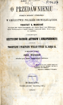 O przedawnieniu podług kodexu cywilnego w Królestwie Polskiém obowiązującego : traktat V. Marcadé obejmujący krytyczny rozbiór autorów i jurisprudencyi czyli Teoretyczny i praktyczny wykład tytułu XX, księgi III
