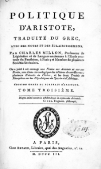Politique d'Aristote. T. 3 / traduite du grec, avec des notes et des éclaircissemens par Charles Millon ; on a joint à cet ouvrage une "Notice sur Aristote et sur ses écrits", une "Liste chronologique des éditions de ses Eoeuvres", plusieurs "Extraits de Platon" et les deux "Traités de Xénophon sur les Républiques de Sparte et d'Athènes"