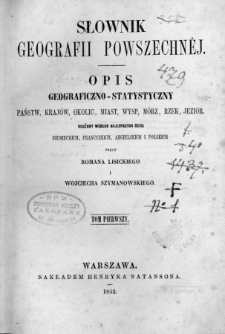 Słownik geografii powszechnéj : opis geograficzno-statystyczny państw, krajów , okolic, miast, wysp, mórz, rzek, jezior, ułożony według najlepszych dzieł niemieckich, francuzkich, angielskich i polskich. T. 1