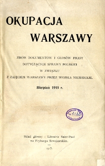 Okupacja Warszawy : zbiór dokumentów i głosów prasy dotyczących sprawy polskiej w związku z zajęciem Warszawy przez wojska niemieckie : sierpień 1915