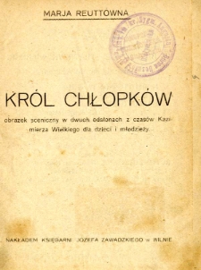 Król chłopków : obrazek sceniczny w dwóch odsłonach z czasów Kazimierza Wielkiego dla dzieci i młodzieży