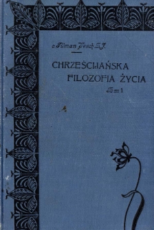 Chrześcijańska filozofia życia : wiązanka myśli o prawdach religijnych szerszym kołom czytelnik&oacute;w ofiarowana. T. 1