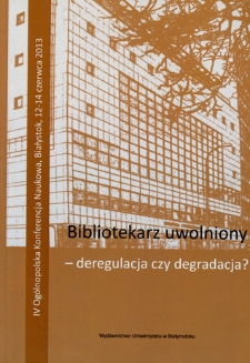 Bibliotekarz uwolniony - deregulacja czy degradacja? : IV ogólnopolska konferencja naukowa