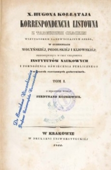 X. Hugona Kołłątaja korrespondencya listowna z Tadeuszem Czackim, wizytatorem nadzwyczajnym szkół, w guberniach wołyńskiéj, podolskiéj i kijowskiéj, przedsięwzięta w celu urządzenia instytutów naukowych i pomnożenia oświécenia publicznego w trzech rzeczonych guberniach. T. 1.