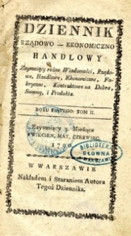 Dziennik rządowo-ekonomiczno handlowy. Zaymuiący różne Wiadomości,Rządowe, Handlowe, Ekonomiczne, Fbryczne, Kontraktowe na Dobra, Summy, i Produkta.Zajmujący 3 miesiące kwiecień may czerwiec 1790. R.5. T. II.