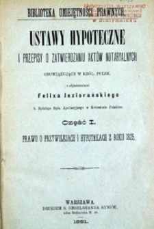 Ustawy hypoteczne i przepisy o zatwierdzaniu aktów notaryalnych obowiązujące w Królestwie Polskiem. Cz. 1. Prawo o przywilejach i hipotekach z roku 1825 / z objaśn. Feliksa Jeziorańskiego.