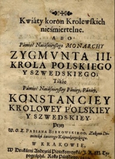 Kwiaty koron Krolewskich nieśmiertelne. Abo pamięć Naiaśnieyszego Monarchy Zygmunta III. krola Polskiego y Szwedskiego; także pamięć Naiasnieyszey Paniey. Paniey, Konstanciey Krolowey Polskiey y Szwedskiey [...].