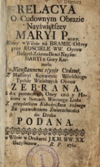 Relacya o cudownym obrazie nayświętszey Maryi Panny, który w Wilnie na Bramie Ostrey przy Kościele WW. Oyców Bosych zakonu Braci Nayświętszey Maryi z Góry Karmelu,Nieustannemi słynie cudami z hystoryi Konwentu Wileńskiego tychże wielebnych oyców zebrana [...]