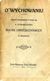 O wychowaniu : odczyty wygłoszone w roku 1908 w Stowarzyszeniu Matek Chrześcijańskich w Krakowie