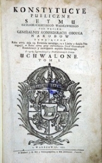 Konstytucye publiczne seymu extraordynaryinego warszawskiego pod węzłem generalney Konfederacyi oboyga narodow trwaiącego roku 1773, dnia 19. kwietnia zaczętego a [...] w roku 1775 [...] skonczonego. Za zgodą zgromadzonych i skonfederowanych stanow uchwalone. T. 1