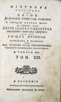 Historya kościelna czyli zbi&oacute;r żywot&oacute;w świętych pańskich w okręgu całego roku [...] tłumaczona z włoskiego [...] w tomach XIII. T. 13, Życia SS.Pańskich zawieraiący