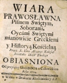 Wiara Prawosławna Pismem Swiętym, soborami, oycami Swiętymi, mianowicie greckiemi y Historyą kościelną przez [...] obiasniona [...]