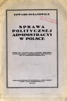 Sprawa politycznej administracyi w Polsce : podstawy materyalne i zasady organizacyjne rządowej i samorządnej administracyi terytoryalnej na stopniach pośrednich