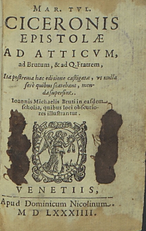 Mar[cus] Tul[lus] Ciceronis epistolae ad Atticum, ad Brutum et ad Q. Fratrem, ita postrema hac edition castigatae, ut nulla fere quibus scatebant, menda supersint. Ioannis Michaelis Bruti in easdem scholia, quibus loci obscuriores illustrantur