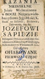 Kazania niedzielne JW. w Bogu Nayprzewielebnieyszemu JegoMościX. Hrabi na Zasławiu, Bychowie, Dąbrownie Józefowi Sapieże Biskupowi Dyocezaryeńskiemu, Koadjutorowi Biskupstwa Wileńskiego, Referendarzowi Wielkiemu W.X.L od autora ofiarowane. Cz. I.