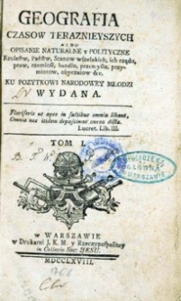 Geografia Czasów Terazniejszych albo Opisanie naturalne y Polityczne Krolestw, Państw, Stanow wszelakich,ich rządu, praw, rzemiosl, handlu, przemysłu, przymiotow, obycziow &c.Ku Pozytkowi Narodowey Młodzi Wydana. T. 1.