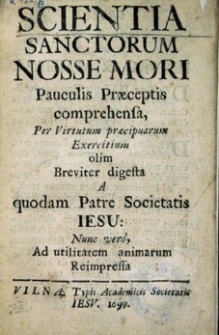 Scienta sanctorum nosse mori, pauculis praeceptis comprehensia, per virtutum pracipurum exercitium olim, breviter digesta a quodam patre Societatis Jesu : nuc ver, ad utilitarum animarum reimpressa
