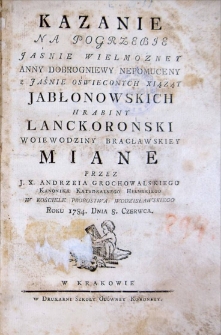 Kazanie na pogrzebie Jaśnie Wielmozney Anny Dobrogniewy Nepomuceny z Jaśnie oświeconych xiążąt Jabłonowskich hrabiny Lanckoroński wojewodziny bracławskiey [...]