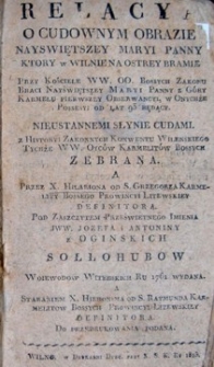 Relacya o cudownym Obrazie Nayswiętszey Maryi Panny ktory w Wilnie w Ostrej Bramie przy Kosciele WW. OO. Bossych Zakonu Braci Nayświętszey Maryi Panny z Góry Karmelu pierwszey obserwancyi, w onychże Possesyj od lat 93 będący, nieustannemi słynie cudami [...]