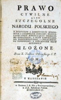 Prawo Cywilne albo szczególne Narodu polskiego z Statutów i Konstytucyi koronnych i litewskich zebrane rezolucyami Rady Nieustaiącej obiaśnione z dodatkami z praw kanonicznego, magdeburskiego, chełmińskiego pomnożone i porządkiem praw rzymskich ułozone przez X. Teodora Ostrowskiego S.P. T. I.
