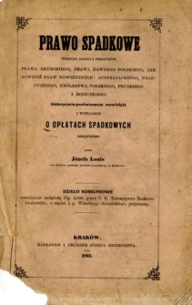 Prawo spadkowe : według zasad i przepisów prawa rzymskiego, prawa dawnego polskiego, jak również praw nowożytnych: austryjackiego, francuskiego, Królestwa Polskiego, pruskiego i rosyjskiego historycznie-porównawczo rozwinięte i wykładem o opłatach spadkowych uzupełnione