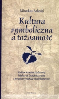 Kultura symboliczna a tożsamość : studium tożsamości kulturowej Polak&oacute;w na Grodzieńszczyźnie z perspektywy edukacji międzykulturowej