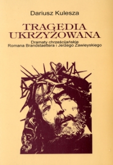 Tragedia ukrzyżowana : dramaty chrześcijańskie Romana Brandstaettera i Jerzego Zawieyskiego